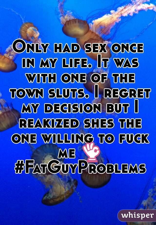 Only had sex once in my life. It was with one of the town sluts. I regret my decision but I reakized shes the one willing to fuck me 👌 #FatGuyProblems