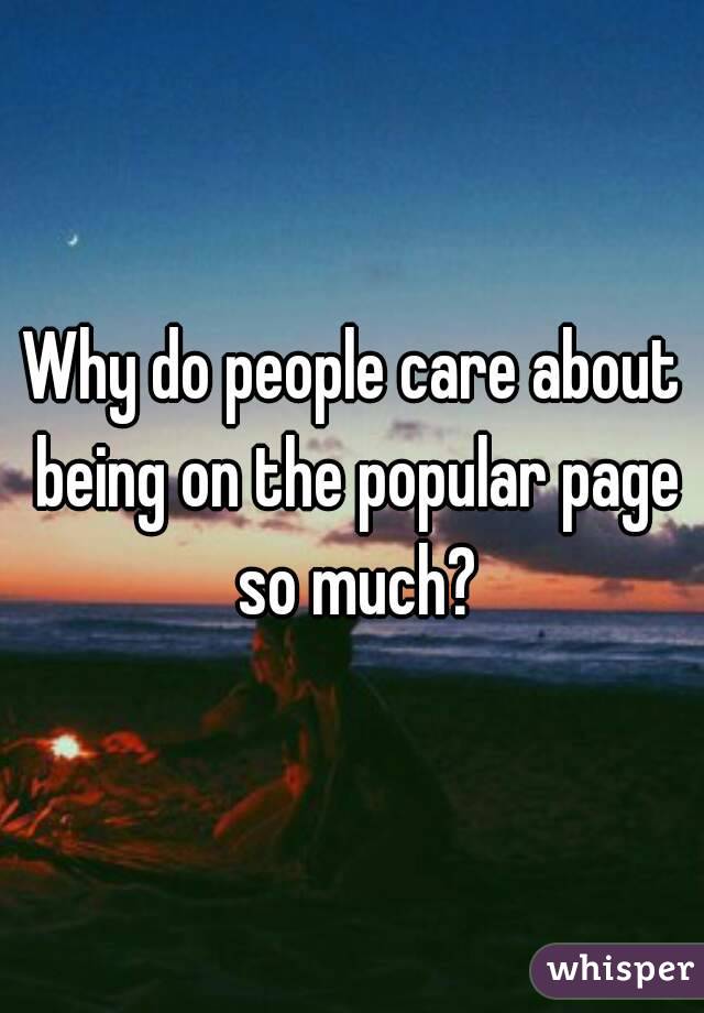 Why do people care about being on the popular page so much?