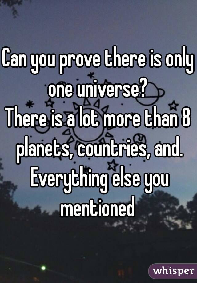 Can you prove there is only one universe? 
There is a lot more than 8 planets, countries, and. Everything else you mentioned 