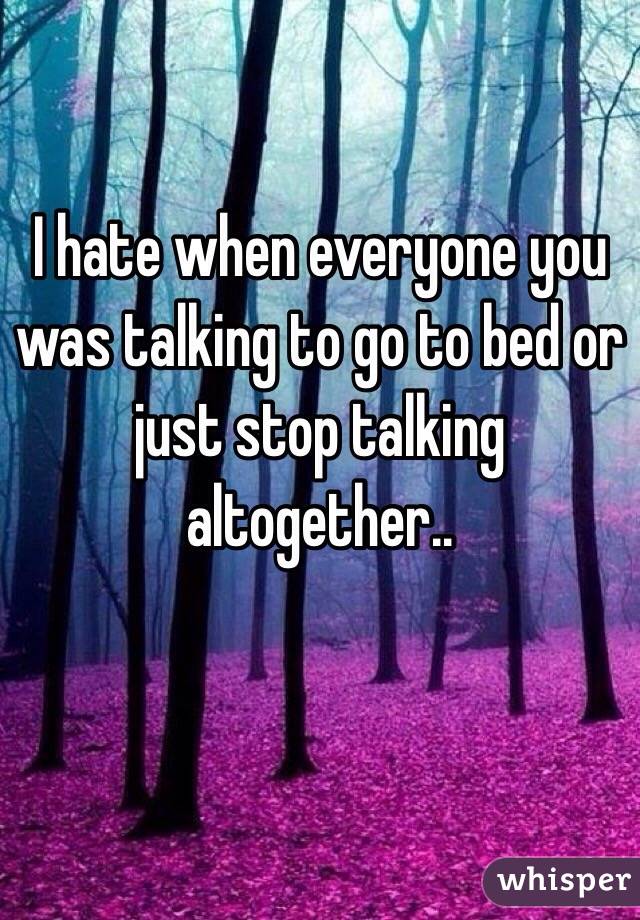 I hate when everyone you was talking to go to bed or just stop talking altogether..