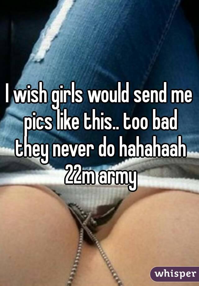 I wish girls would send me pics like this.. too bad they never do hahahaah 22m army