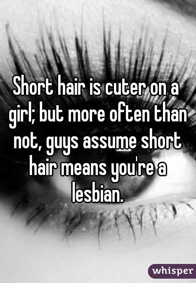 Short hair is cuter on a girl; but more often than not, guys assume short hair means you're a lesbian.
