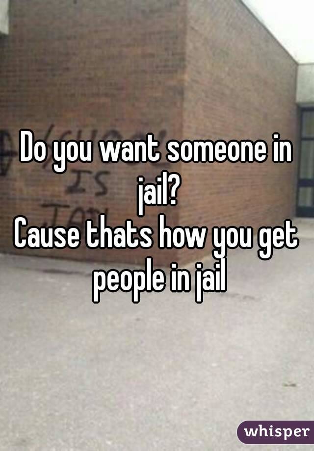 Do you want someone in jail?
Cause thats how you get people in jail