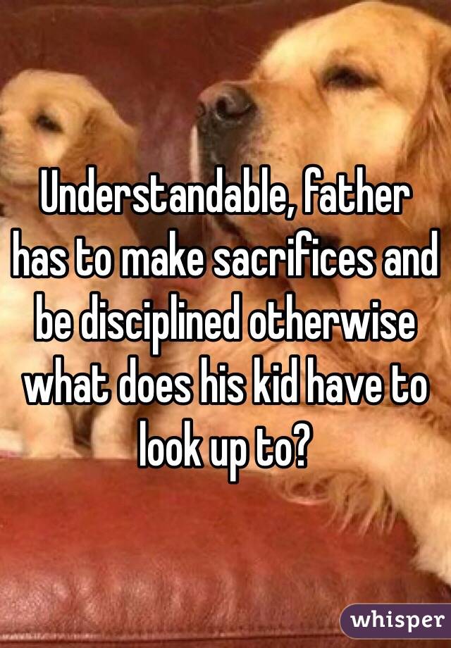 Understandable, father has to make sacrifices and be disciplined otherwise what does his kid have to look up to? 