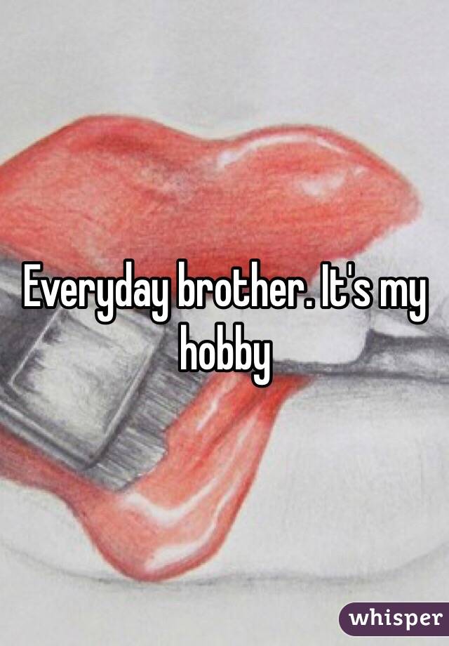 Everyday brother. It's my hobby