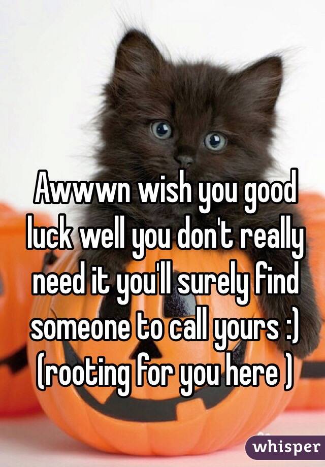 Awwwn wish you good luck well you don't really need it you'll surely find someone to call yours :) (rooting for you here )