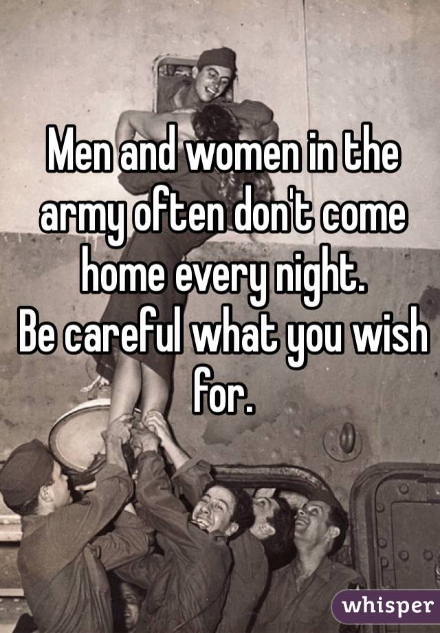 Men and women in the army often don't come home every night.
Be careful what you wish for.