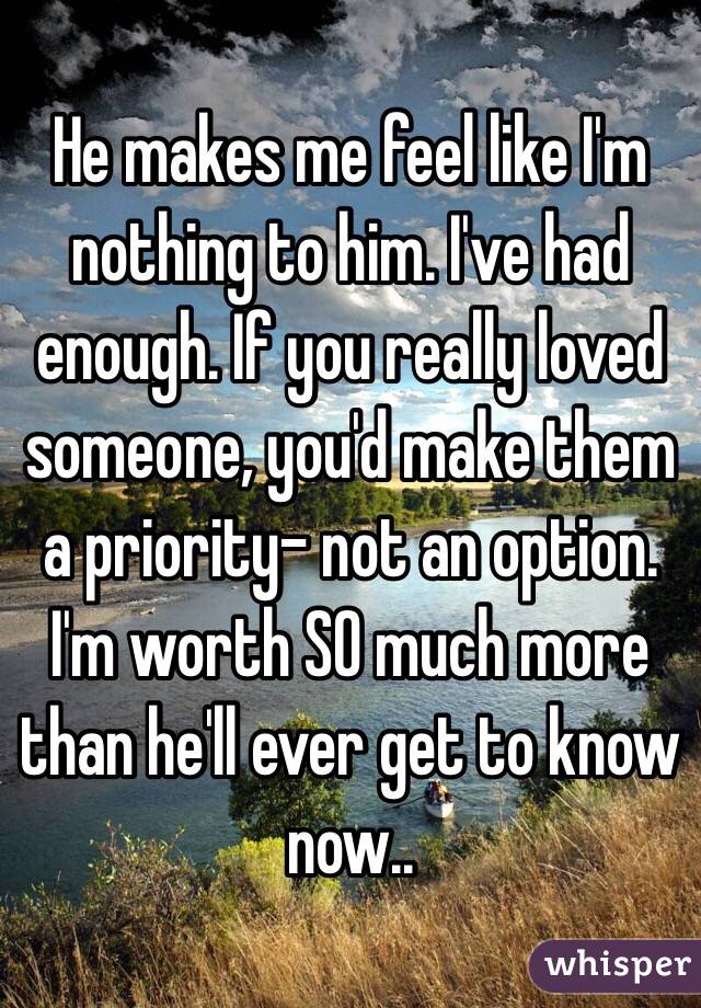 He makes me feel like I'm nothing to him. I've had enough. If you really loved someone, you'd make them a priority- not an option. I'm worth SO much more than he'll ever get to know now.. 