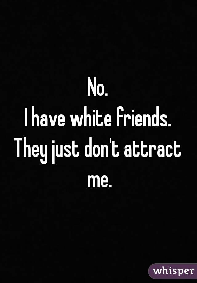 No.
I have white friends.
They just don't attract me.