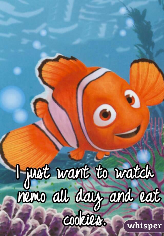 I just want to watch nemo all day and eat cookies. 