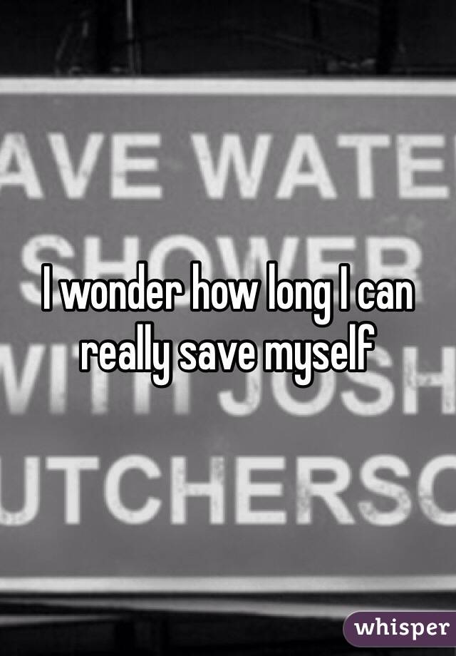 I wonder how long I can really save myself