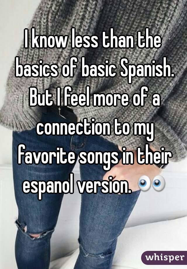 I know less than the basics of basic Spanish. But I feel more of a connection to my favorite songs in their espanol version. 👀 