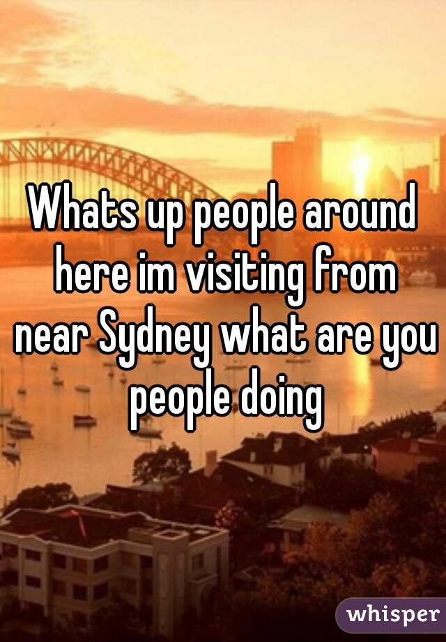 Whats up people around here im visiting from near Sydney what are you people doing