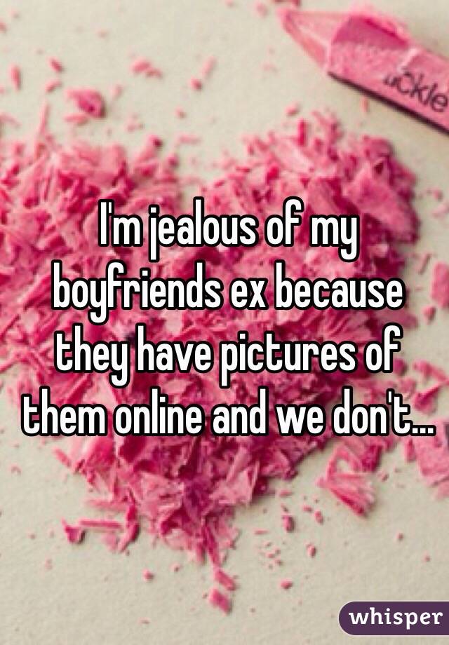 I'm jealous of my boyfriends ex because they have pictures of them online and we don't...