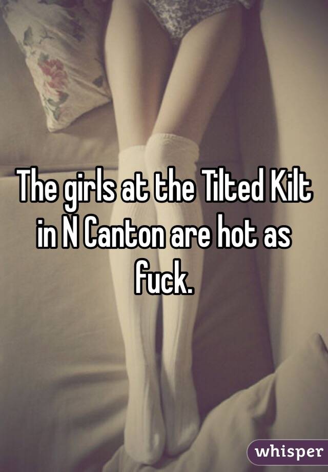 The girls at the Tilted Kilt in N Canton are hot as fuck.