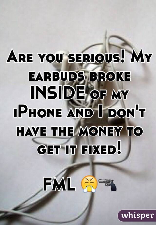 Are you serious! My earbuds broke INSIDE of my iPhone and I don't have the money to get it fixed! 

FML 😤🔫
