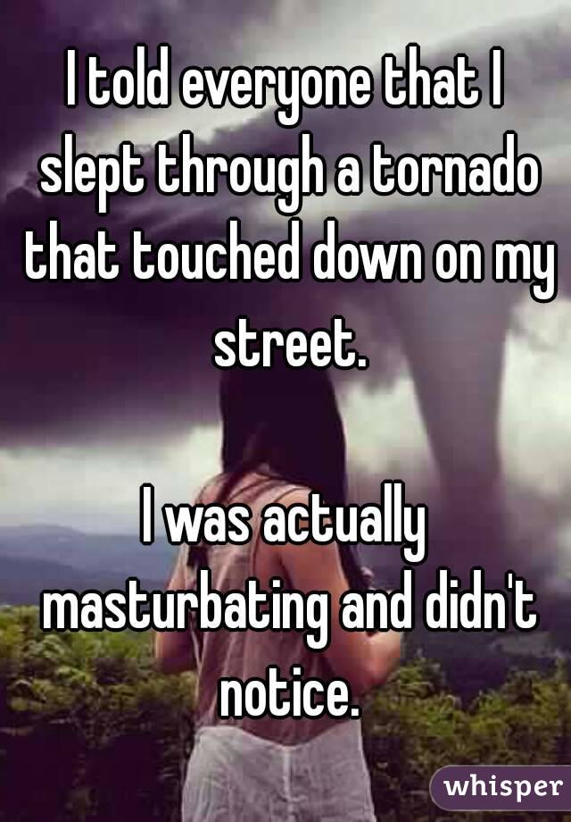 I told everyone that I slept through a tornado that touched down on my street.

I was actually masturbating and didn't notice.