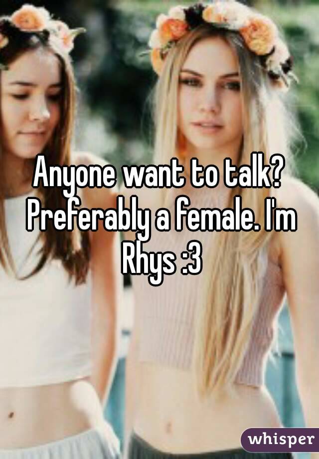 Anyone want to talk? Preferably a female. I'm Rhys :3