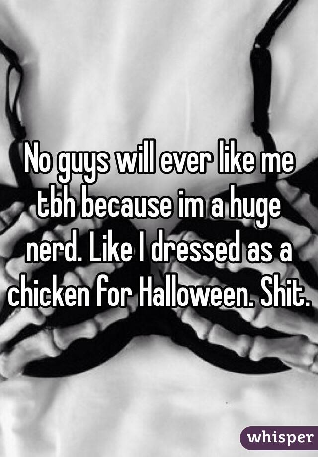 No guys will ever like me tbh because im a huge nerd. Like I dressed as a chicken for Halloween. Shit. 