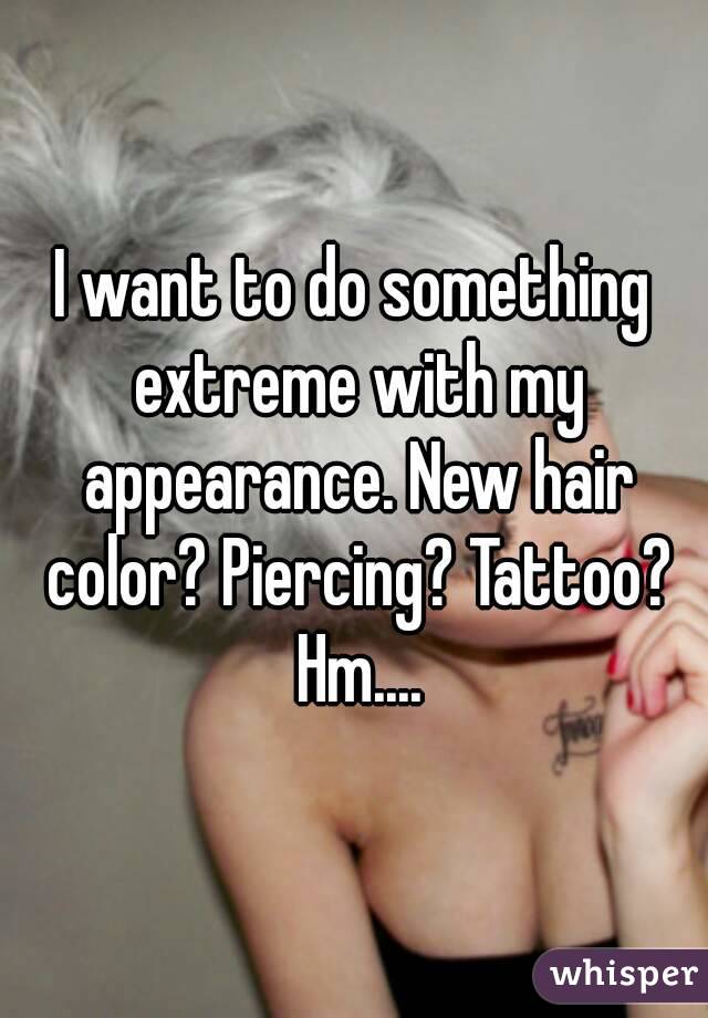 I want to do something extreme with my appearance. New hair color? Piercing? Tattoo? Hm....