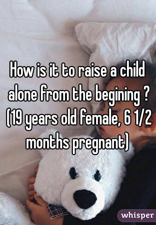 How is it to raise a child alone from the begining ? (19 years old female, 6 1/2 months pregnant) 