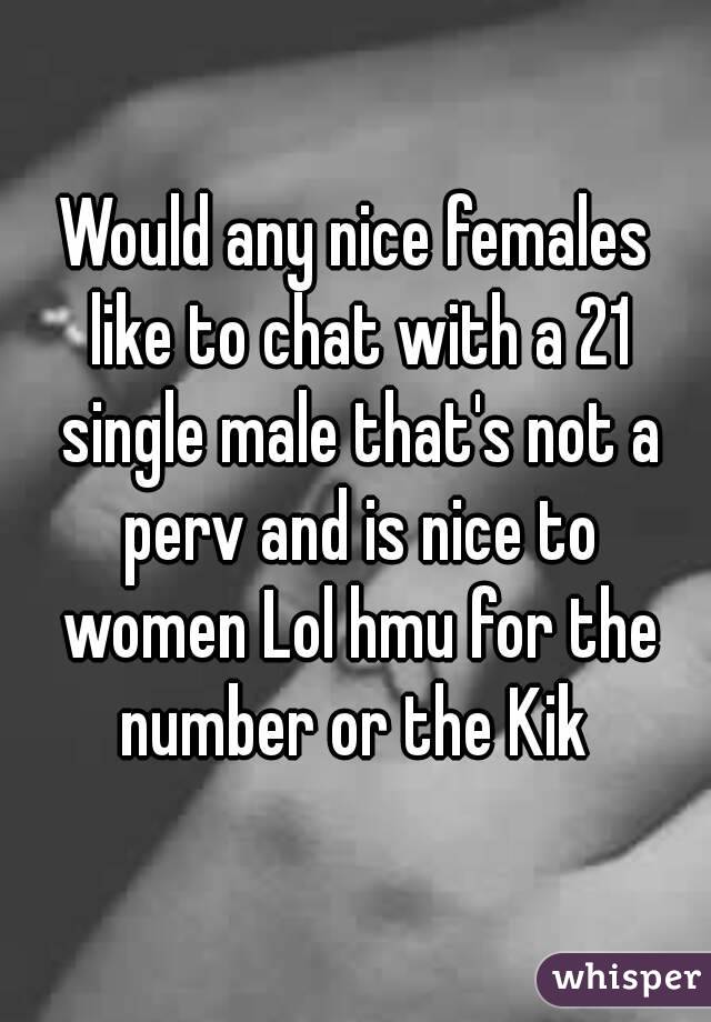 Would any nice females like to chat with a 21 single male that's not a perv and is nice to women Lol hmu for the number or the Kik 