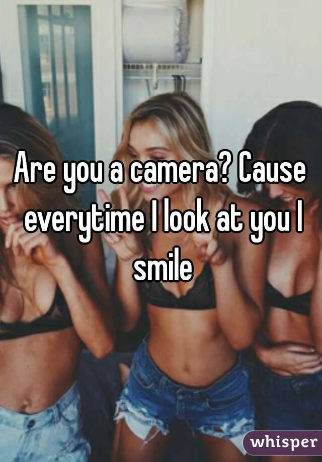 Are you a camera? Cause everytime I look at you I smile