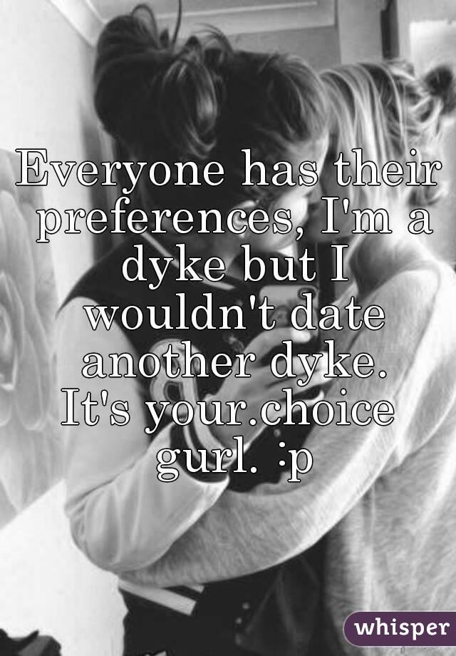 Everyone has their preferences, I'm a dyke but I wouldn't date another dyke.
It's your.choice gurl. :p