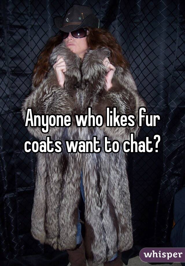 Anyone who likes fur coats want to chat?