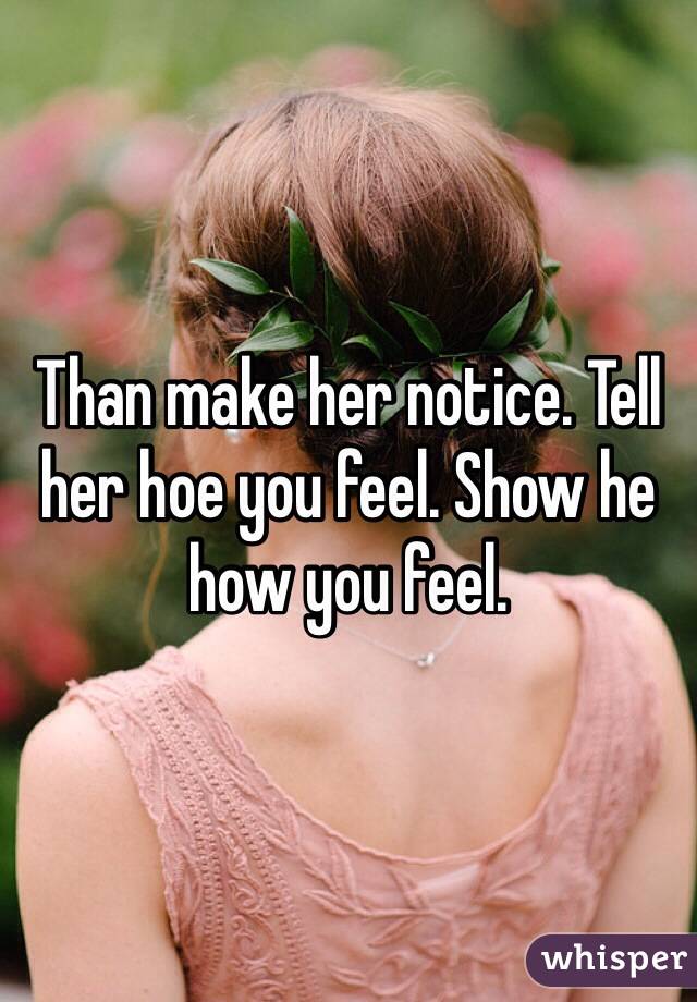 Than make her notice. Tell her hoe you feel. Show he how you feel. 