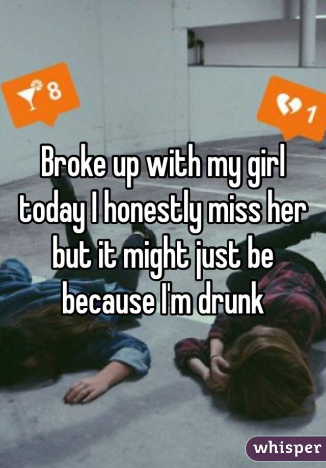 Broke up with my girl today I honestly miss her but it might just be because I'm drunk 