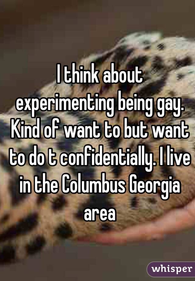 I think about experimenting being gay. Kind of want to but want to do t confidentially. I live in the Columbus Georgia area
