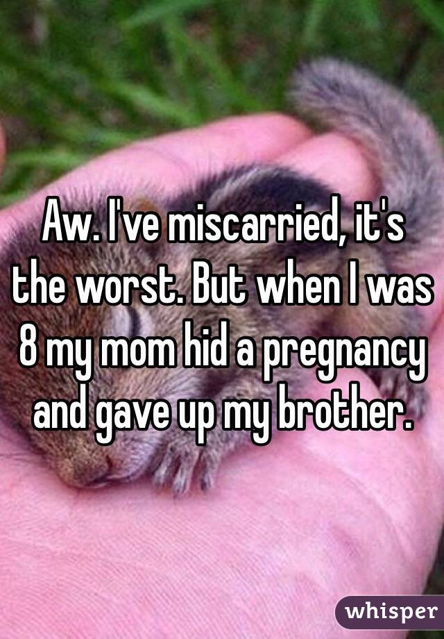 Aw. I've miscarried, it's the worst. But when I was 8 my mom hid a pregnancy and gave up my brother. 