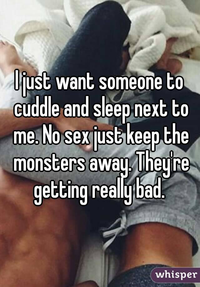 I just want someone to cuddle and sleep next to me. No sex just keep the monsters away. They're getting really bad. 