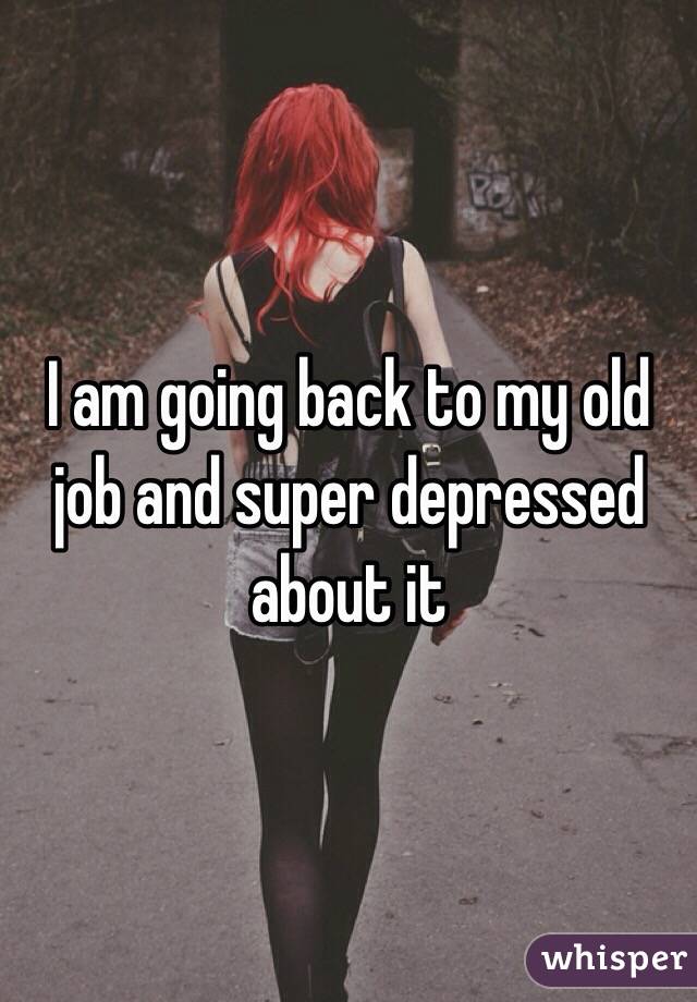 I am going back to my old job and super depressed about it