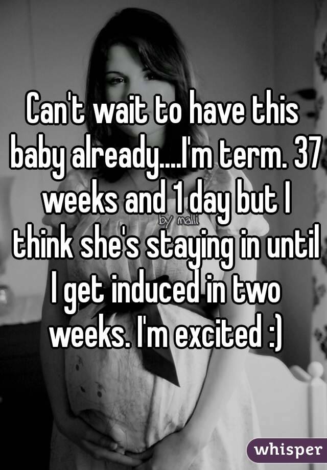 Can't wait to have this baby already....I'm term. 37 weeks and 1 day but I think she's staying in until I get induced in two weeks. I'm excited :)