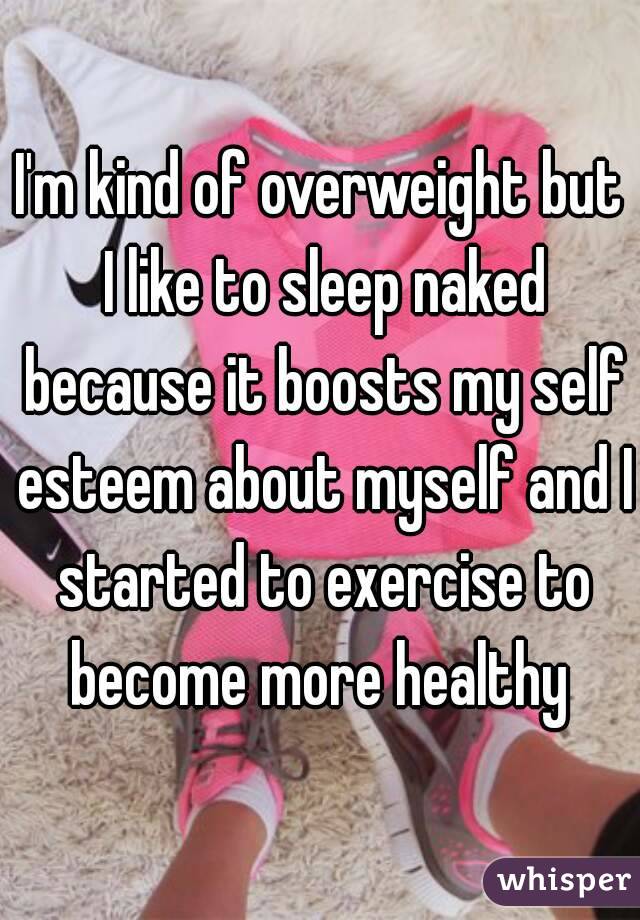 I'm kind of overweight but I like to sleep naked because it boosts my self esteem about myself and I started to exercise to become more healthy 