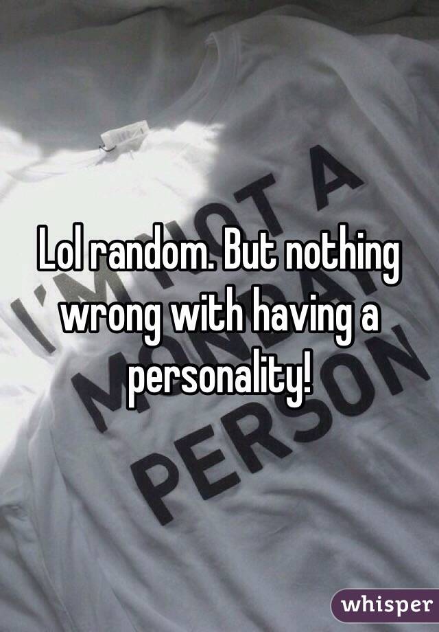 Lol random. But nothing wrong with having a personality!