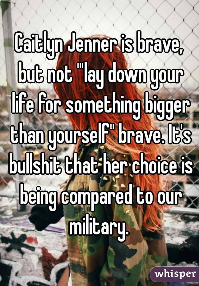 Caitlyn Jenner is brave, but not "'lay down your life for something bigger than yourself" brave. It's bullshit that her choice is being compared to our military. 