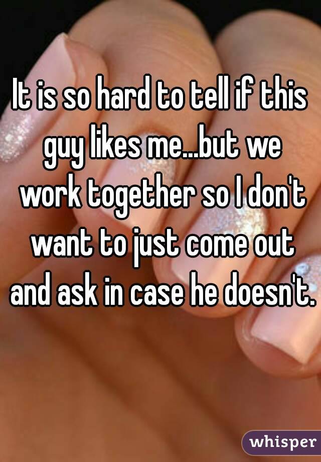 It is so hard to tell if this guy likes me...but we work together so I don't want to just come out and ask in case he doesn't. 