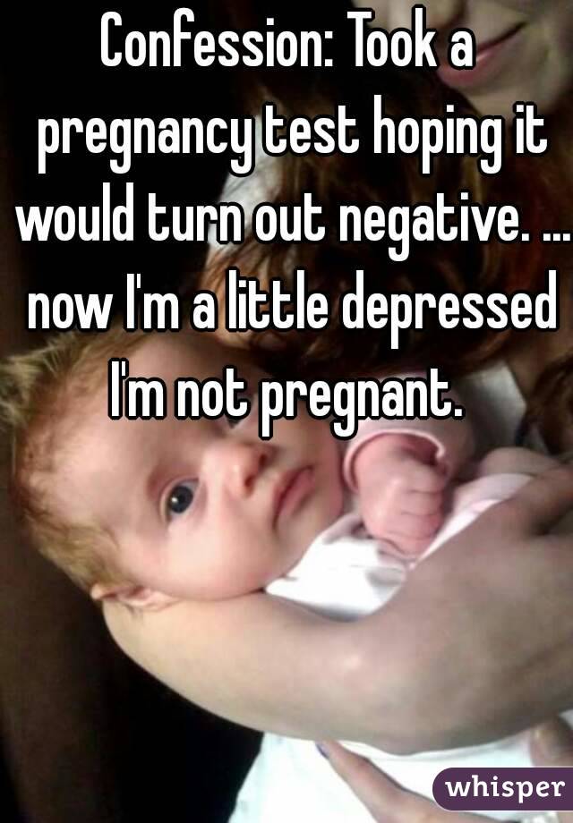 Confession: Took a pregnancy test hoping it would turn out negative. ... now I'm a little depressed I'm not pregnant. 