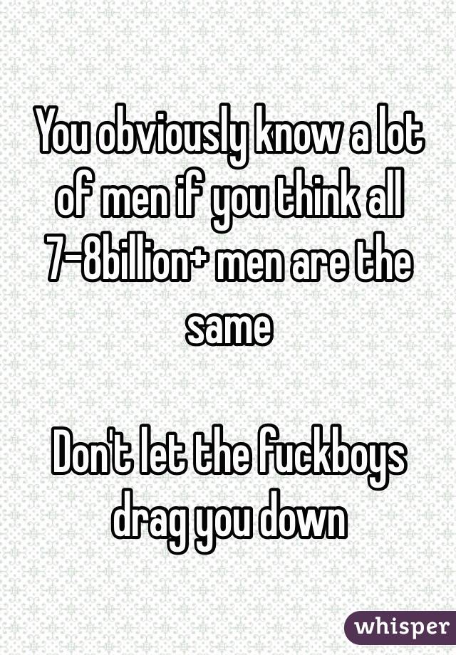 You obviously know a lot of men if you think all 7-8billion+ men are the same

Don't let the fuckboys drag you down