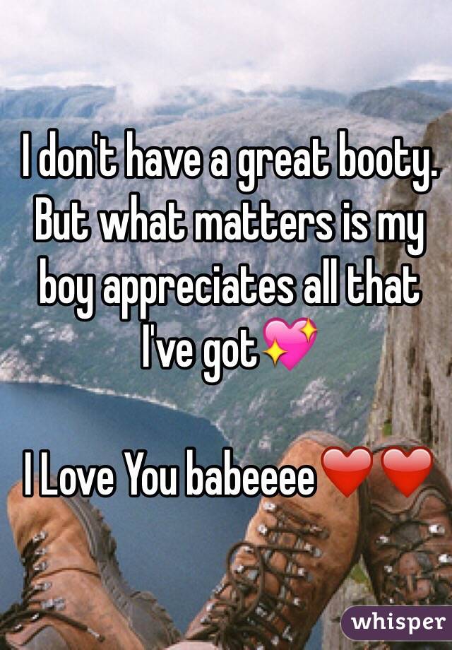 I don't have a great booty.
But what matters is my boy appreciates all that I've got💖

I Love You babeeee❤️❤️