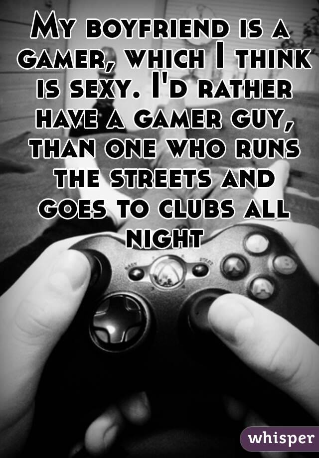 My boyfriend is a gamer, which I think is sexy. I'd rather have a gamer guy, than one who runs the streets and goes to clubs all night