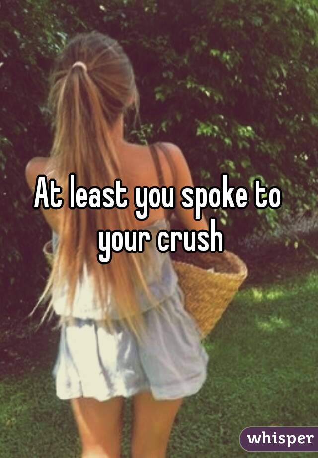 At least you spoke to your crush