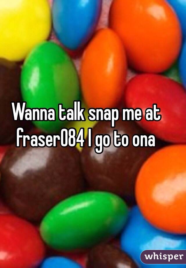 Wanna talk snap me at fraser084 I go to ona