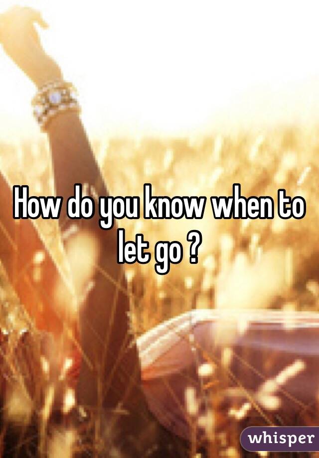 How do you know when to let go ?
