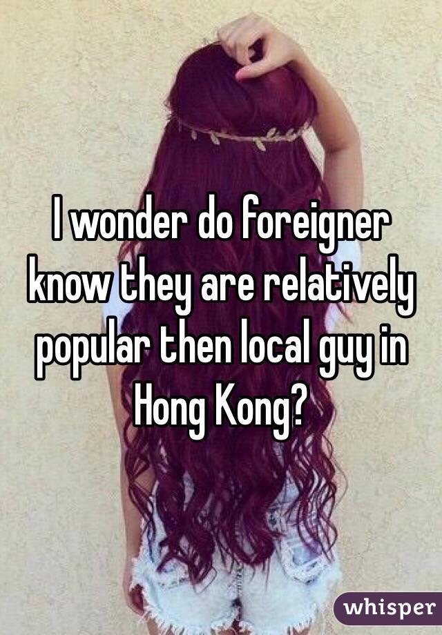 I wonder do foreigner know they are relatively popular then local guy in Hong Kong?
