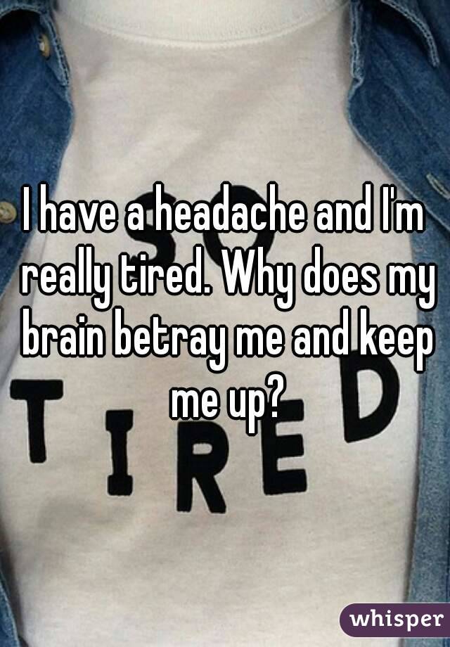 I have a headache and I'm really tired. Why does my brain betray me and keep me up?