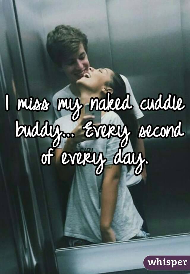 I miss my naked cuddle buddy... Every second of every day. 